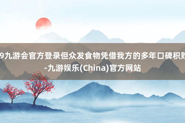 j9九游会官方登录但众发食物凭借我方的多年口碑积贮-九游娱乐(China)官方网站