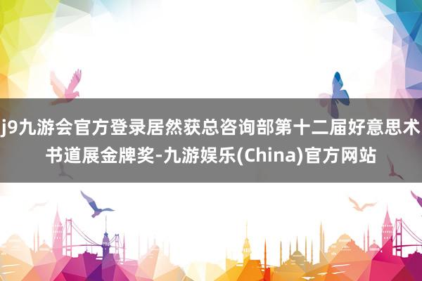 j9九游会官方登录居然获总咨询部第十二届好意思术书道展金牌奖-九游娱乐(China)官方网站