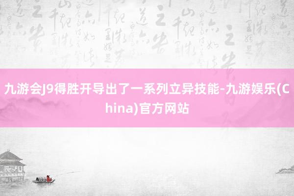 九游会J9得胜开导出了一系列立异技能-九游娱乐(China)官方网站