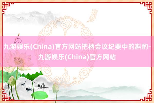 九游娱乐(China)官方网站把柄会议纪要中的斟酌-九游娱乐(China)官方网站