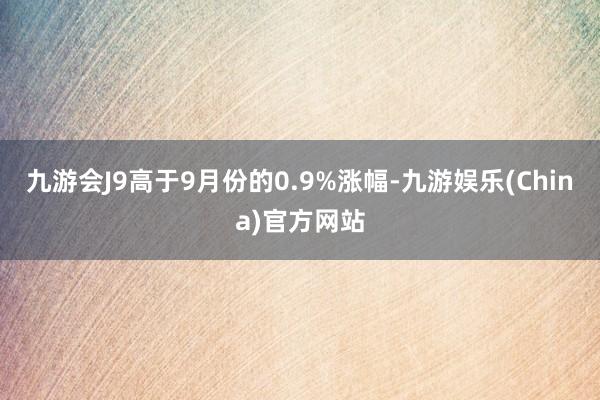 九游会J9高于9月份的0.9%涨幅-九游娱乐(China)官方网站