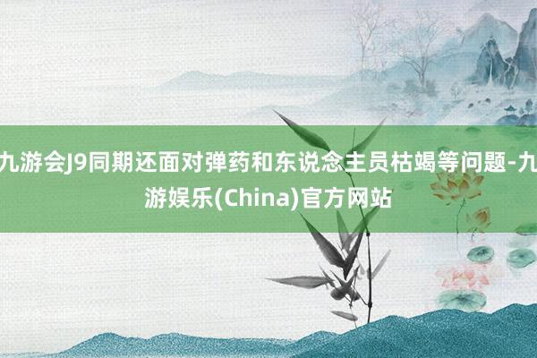 九游会J9同期还面对弹药和东说念主员枯竭等问题-九游娱乐(China)官方网站
