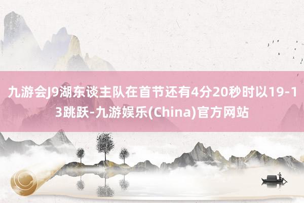 九游会J9湖东谈主队在首节还有4分20秒时以19-13跳跃-九游娱乐(China)官方网站